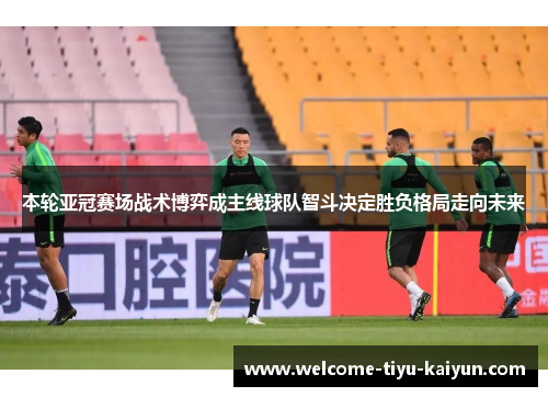 本轮亚冠赛场战术博弈成主线球队智斗决定胜负格局走向未来