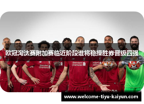欧冠淘汰赛附加赛临近阶段谁将稳操胜券晋级四强 欧冠淘汰赛附加赛临近阶段谁将稳操胜券晋级四强