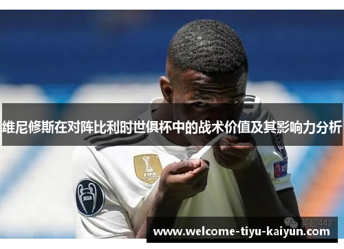 维尼修斯在对阵比利时世俱杯中的战术价值及其影响力分析