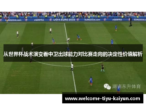 从世界杯战术演变看中卫出球能力对比赛走向的决定性价值解析 从世界杯战术演变看中卫出球能力对比赛走向的决定性价值解析