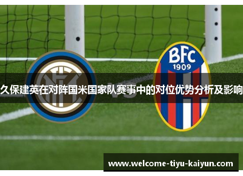 久保建英在对阵国米国家队赛事中的对位优势分析及影响