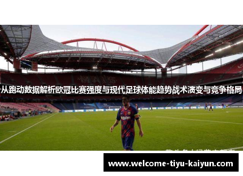 从跑动数据解析欧冠比赛强度与现代足球体能趋势战术演变与竞争格局