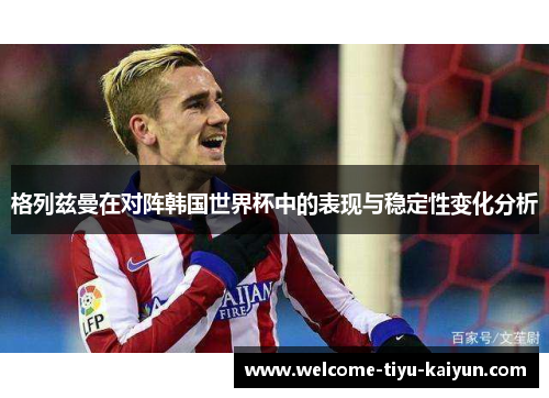 格列兹曼在对阵韩国世界杯中的表现与稳定性变化分析