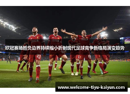 欧冠赛场胜负边界持续缩小折射现代足球竞争新格局演变趋势