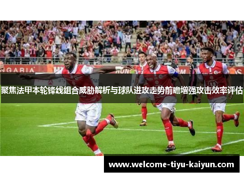 聚焦法甲本轮锋线组合威胁解析与球队进攻走势前瞻增强攻击效率评估