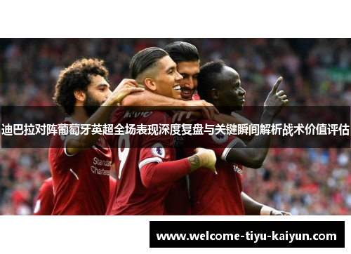 迪巴拉对阵葡萄牙英超全场表现深度复盘与关键瞬间解析战术价值评估 迪巴拉对阵葡萄牙英超全场表现深度复盘与关键瞬间解析战术价值评估