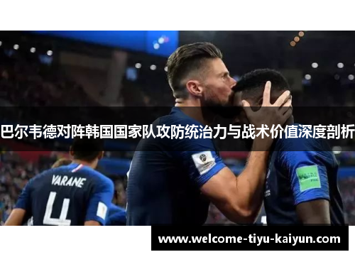 巴尔韦德对阵韩国国家队攻防统治力与战术价值深度剖析