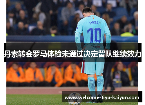 丹索转会罗马体检未通过决定留队继续效力 丹索转会罗马体检未通过决定留队继续效力