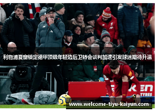 利物浦夏窗锁定德甲顶级年轻边后卫转会谈判加速引发球迷期待升温