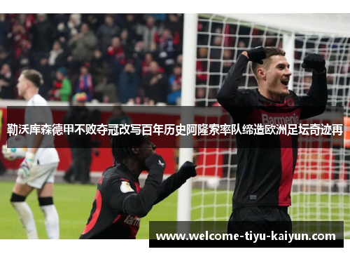 勒沃库森德甲不败夺冠改写百年历史阿隆索率队缔造欧洲足坛奇迹再