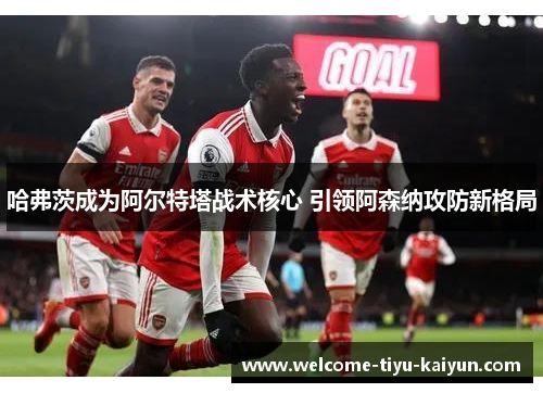 哈弗茨成为阿尔特塔战术核心 引领阿森纳攻防新格局