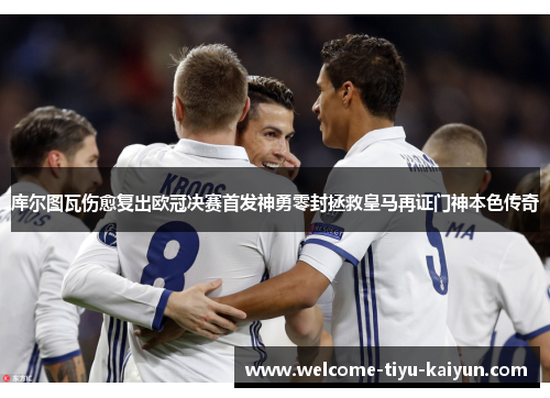 库尔图瓦伤愈复出欧冠决赛首发神勇零封拯救皇马再证门神本色传奇 库尔图瓦伤愈复出欧冠决赛首发神勇零封拯救皇马再证门神本色传奇