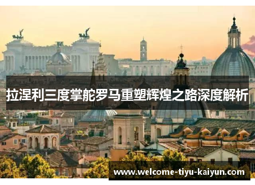 拉涅利三度掌舵罗马重塑辉煌之路深度解析