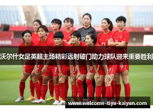 沃尔什女足英超主场精彩远射破门助力球队迎来重要胜利