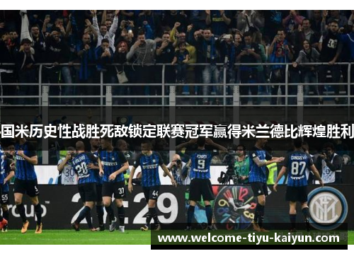 国米历史性战胜死敌锁定联赛冠军赢得米兰德比辉煌胜利