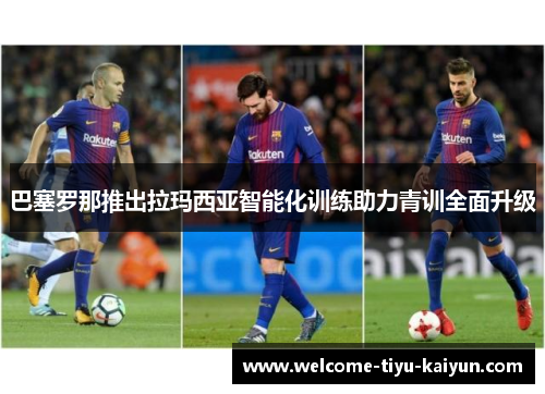 巴塞罗那推出拉玛西亚智能化训练助力青训全面升级 巴塞罗那推出拉玛西亚智能化训练助力青训全面升级