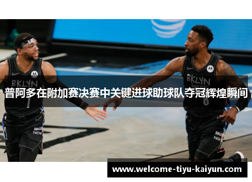 普阿多在附加赛决赛中关键进球助球队夺冠辉煌瞬间