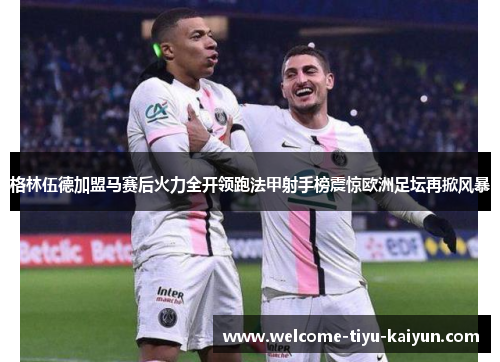 格林伍德加盟马赛后火力全开领跑法甲射手榜震惊欧洲足坛再掀风暴