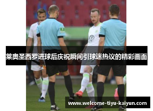 莱奥圣西罗进球后庆祝瞬间引球迷热议的精彩画面 莱奥圣西罗进球后庆祝瞬间引球迷热议的精彩画面