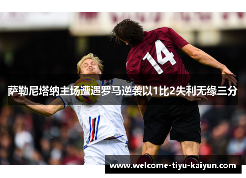 萨勒尼塔纳主场遭遇罗马逆袭以1比2失利无缘三分 萨勒尼塔纳主场遭遇罗马逆袭以1比2失利无缘三分