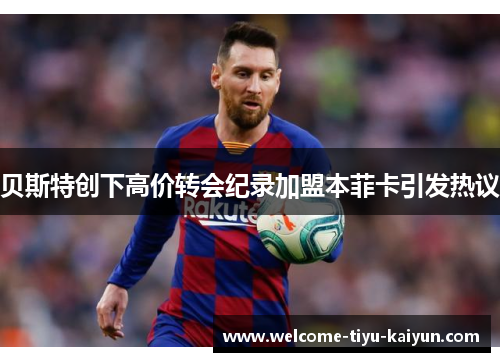 贝斯特创下高价转会纪录加盟本菲卡引发热议 贝斯特创下高价转会纪录加盟本菲卡引发热议