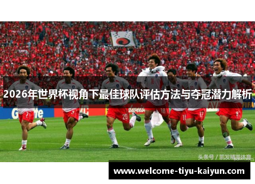 2026年世界杯视角下最佳球队评估方法与夺冠潜力解析 2026年世界杯视角下最佳球队评估方法与夺冠潜力解析