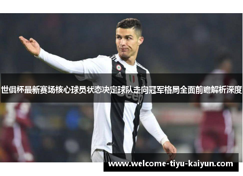 世俱杯最新赛场核心球员状态决定球队走向冠军格局全面前瞻解析深度 世俱杯最新赛场核心球员状态决定球队走向冠军格局全面前瞻解析深度