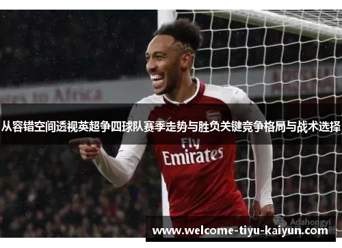 从容错空间透视英超争四球队赛季走势与胜负关键竞争格局与战术选择 从容错空间透视英超争四球队赛季走势与胜负关键竞争格局与战术选择