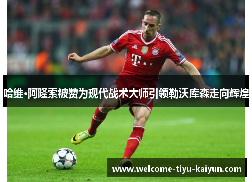 哈维·阿隆索被赞为现代战术大师引领勒沃库森走向辉煌