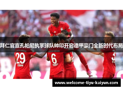 拜仁官宣孔帕尼执掌球队帅印开启德甲豪门全新时代布局 拜仁官宣孔帕尼执掌球队帅印开启德甲豪门全新时代布局
