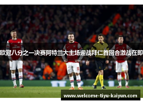 欧冠八分之一决赛阿特兰大主场迎战拜仁首回合激战在即 欧冠八分之一决赛阿特兰大主场迎战拜仁首回合激战在即