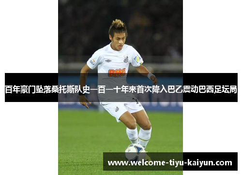 百年豪门坠落桑托斯队史一百一十年来首次降入巴乙震动巴西足坛局 百年豪门坠落桑托斯队史一百一十年来首次降入巴乙震动巴西足坛局