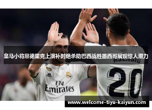 皇马小将恩德里克上演补时绝杀助巴西战胜墨西哥展现惊人潜力