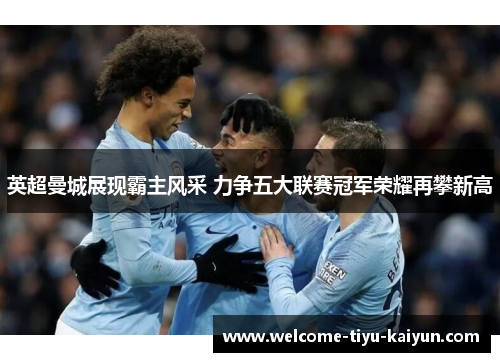 英超曼城展现霸主风采 力争五大联赛冠军荣耀再攀新高 英超曼城展现霸主风采 力争五大联赛冠军荣耀再攀新高