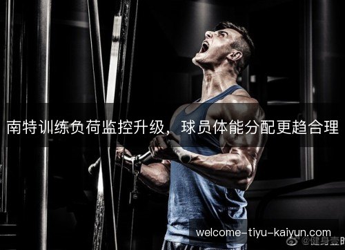 南特训练负荷监控升级，球员体能分配更趋合理
