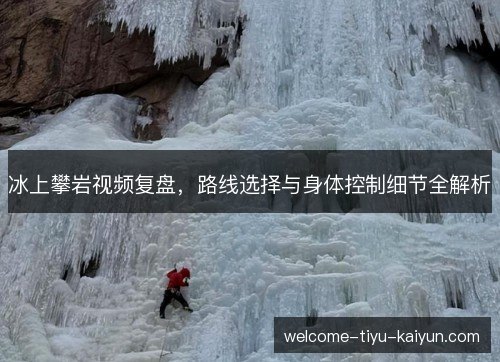 冰上攀岩视频复盘,路线选择与身体控制细节全解析 冰上攀岩视频复盘,路线选择与身体控制细节全解析